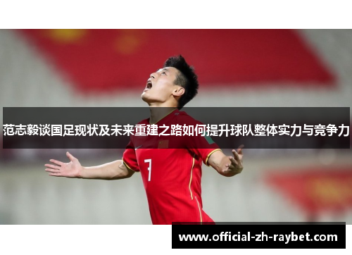 范志毅谈国足现状及未来重建之路如何提升球队整体实力与竞争力