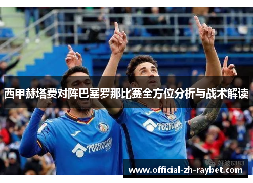 西甲赫塔费对阵巴塞罗那比赛全方位分析与战术解读