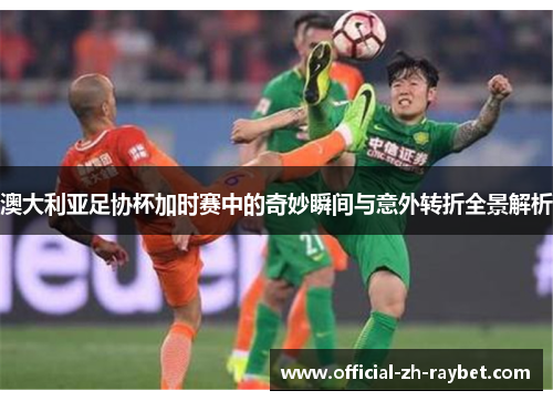 澳大利亚足协杯加时赛中的奇妙瞬间与意外转折全景解析 澳大利亚足协杯加时赛中的奇妙瞬间与意外转折全景解析