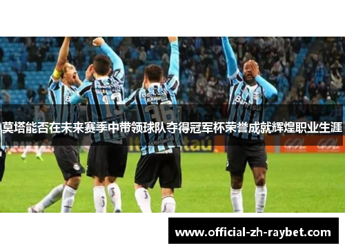 莫塔能否在未来赛季中带领球队夺得冠军杯荣誉成就辉煌职业生涯