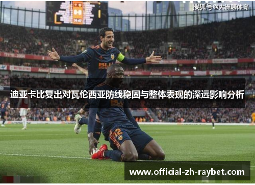 迪亚卡比复出对瓦伦西亚防线稳固与整体表现的深远影响分析