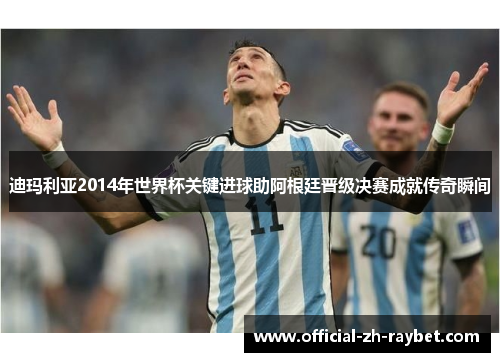 迪玛利亚2014年世界杯关键进球助阿根廷晋级决赛成就传奇瞬间