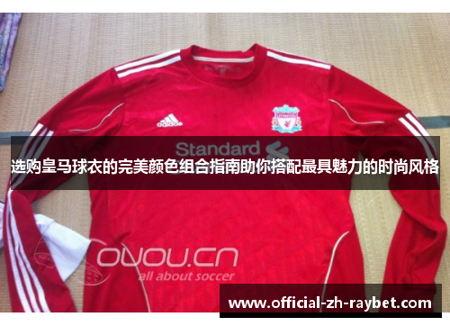 选购皇马球衣的完美颜色组合指南助你搭配最具魅力的时尚风格