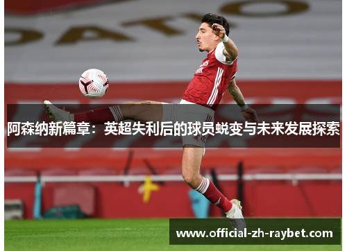 阿森纳新篇章：英超失利后的球员蜕变与未来发展探索