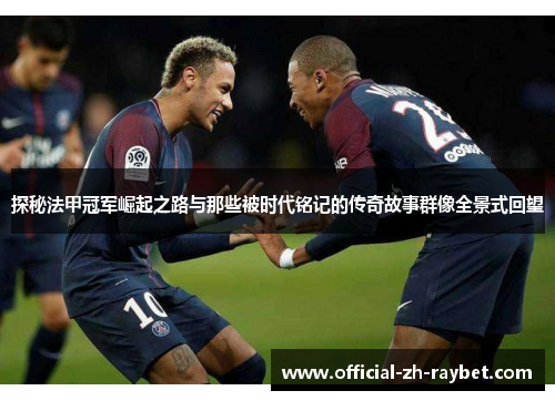 探秘法甲冠军崛起之路与那些被时代铭记的传奇故事群像全景式回望