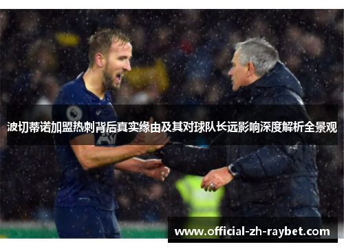 波切蒂诺加盟热刺背后真实缘由及其对球队长远影响深度解析全景观 波切蒂诺加盟热刺背后真实缘由及其对球队长远影响深度解析全景观