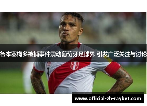 鲁本塞梅多被捕事件震动葡萄牙足球界 引发广泛关注与讨论