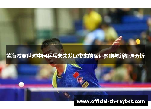 黄海诚离世对中国乒乓未来发展带来的深远影响与新机遇分析