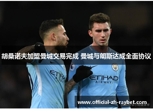 胡桑诺夫加盟曼城交易完成 曼城与朗斯达成全面协议 胡桑诺夫加盟曼城交易完成 曼城与朗斯达成全面协议