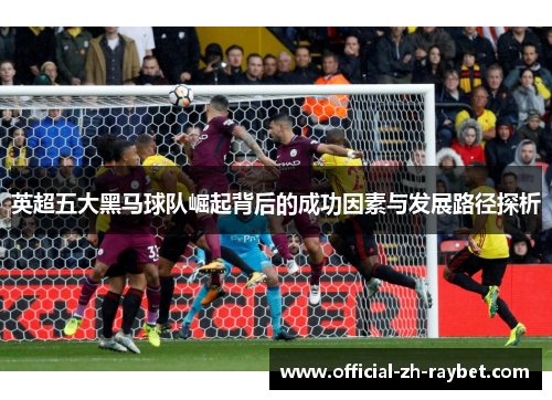 英超五大黑马球队崛起背后的成功因素与发展路径探析