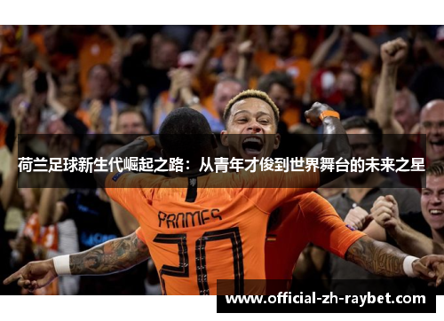 荷兰足球新生代崛起之路：从青年才俊到世界舞台的未来之星