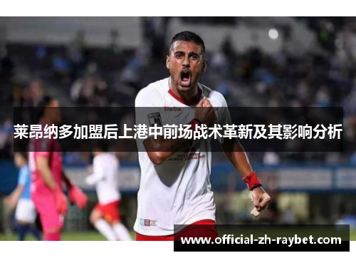 莱昂纳多加盟后上港中前场战术革新及其影响分析 莱昂纳多加盟后上港中前场战术革新及其影响分析