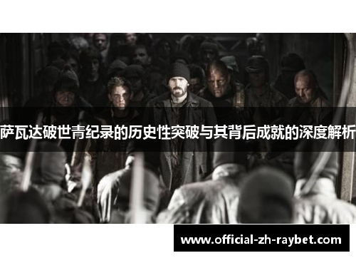 萨瓦达破世青纪录的历史性突破与其背后成就的深度解析 萨瓦达破世青纪录的历史性突破与其背后成就的深度解析