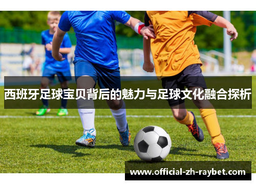 西班牙足球宝贝背后的魅力与足球文化融合探析 西班牙足球宝贝背后的魅力与足球文化融合探析