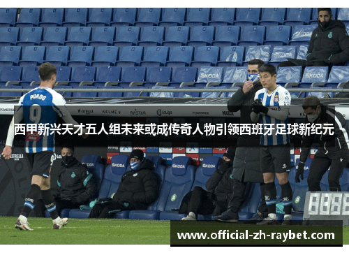 西甲新兴天才五人组未来或成传奇人物引领西班牙足球新纪元 西甲新兴天才五人组未来或成传奇人物引领西班牙足球新纪元