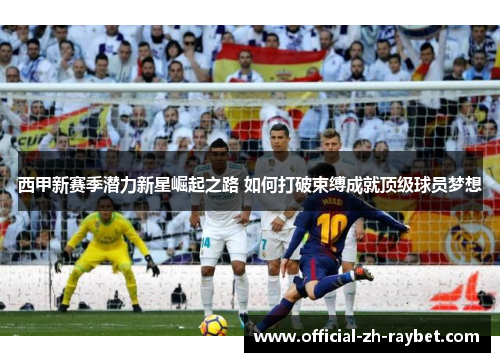 西甲新赛季潜力新星崛起之路 如何打破束缚成就顶级球员梦想 西甲新赛季潜力新星崛起之路 如何打破束缚成就顶级球员梦想