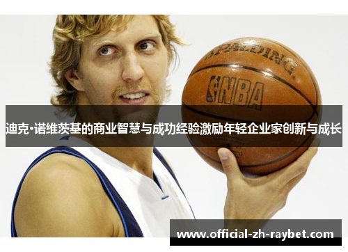 迪克·诺维茨基的商业智慧与成功经验激励年轻企业家创新与成长