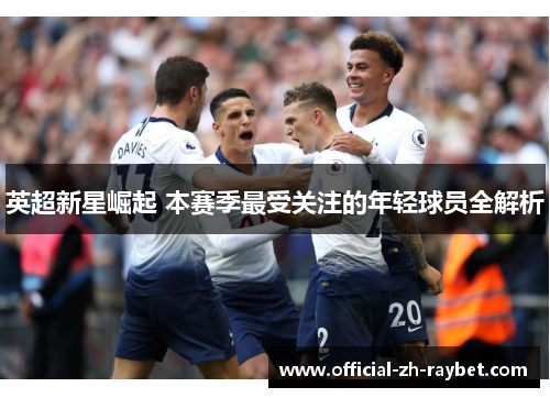 英超新星崛起 本赛季最受关注的年轻球员全解析 英超新星崛起 本赛季最受关注的年轻球员全解析