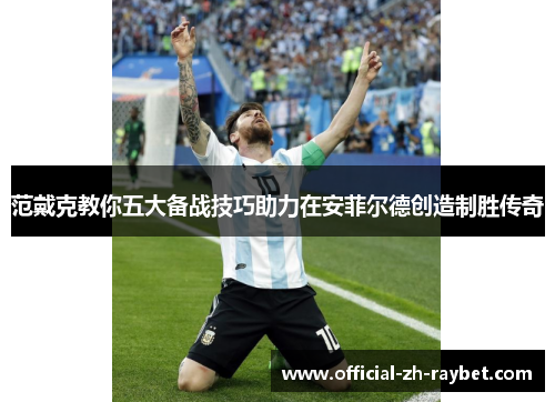 范戴克教你五大备战技巧助力在安菲尔德创造制胜传奇 范戴克教你五大备战技巧助力在安菲尔德创造制胜传奇