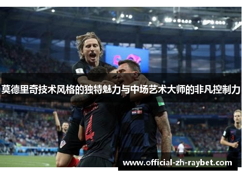 莫德里奇技术风格的独特魅力与中场艺术大师的非凡控制力 莫德里奇技术风格的独特魅力与中场艺术大师的非凡控制力