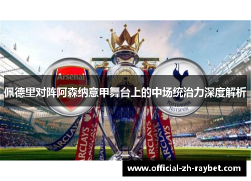 佩德里对阵阿森纳意甲舞台上的中场统治力深度解析