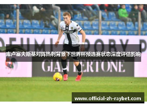库卢塞夫斯基对阵热刺背景下世界杯预选赛状态深度评估影响