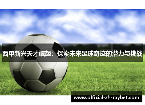 西甲新兴天才崛起：探索未来足球奇迹的潜力与挑战