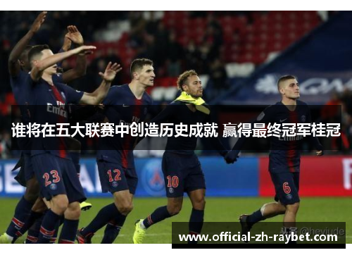 谁将在五大联赛中创造历史成就 赢得最终冠军桂冠 谁将在五大联赛中创造历史成就 赢得最终冠军桂冠