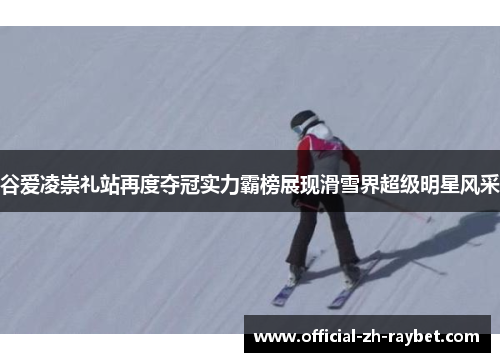 谷爱凌崇礼站再度夺冠实力霸榜展现滑雪界超级明星风采 谷爱凌崇礼站再度夺冠实力霸榜展现滑雪界超级明星风采