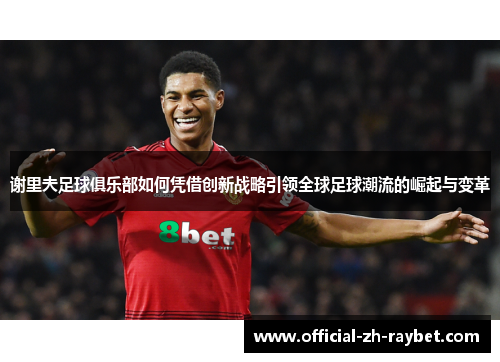 谢里夫足球俱乐部如何凭借创新战略引领全球足球潮流的崛起与变革 谢里夫足球俱乐部如何凭借创新战略引领全球足球潮流的崛起与变革