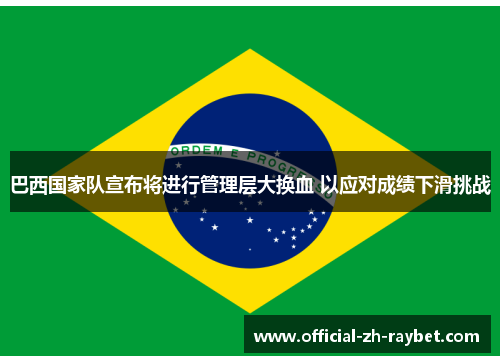 巴西国家队宣布将进行管理层大换血 以应对成绩下滑挑战