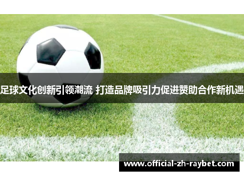 足球文化创新引领潮流 打造品牌吸引力促进赞助合作新机遇 足球文化创新引领潮流 打造品牌吸引力促进赞助合作新机遇