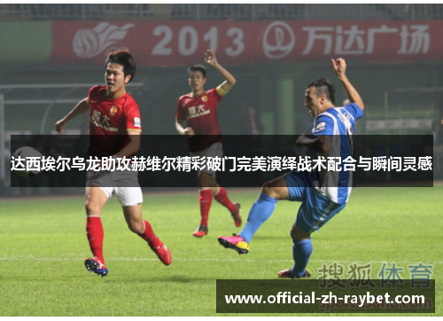 达西埃尔乌龙助攻赫维尔精彩破门完美演绎战术配合与瞬间灵感 达西埃尔乌龙助攻赫维尔精彩破门完美演绎战术配合与瞬间灵感