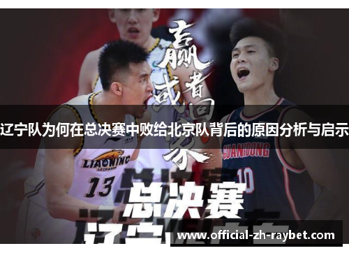 辽宁队为何在总决赛中败给北京队背后的原因分析与启示 辽宁队为何在总决赛中败给北京队背后的原因分析与启示