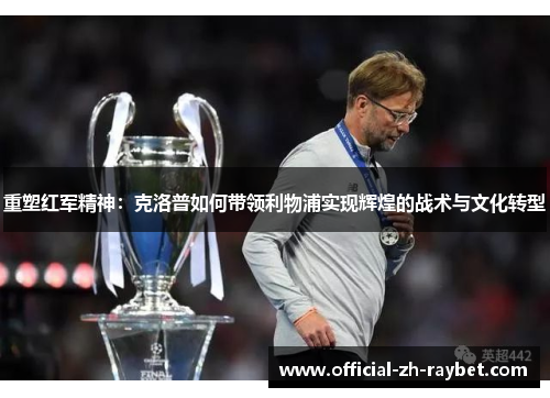 重塑红军精神:克洛普如何带领利物浦实现辉煌的战术与文化转型 重塑红军精神:克洛普如何带领利物浦实现辉煌的战术与文化转型