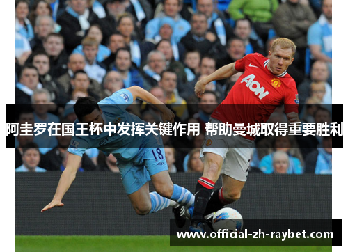 阿圭罗在国王杯中发挥关键作用 帮助曼城取得重要胜利 阿圭罗在国王杯中发挥关键作用 帮助曼城取得重要胜利