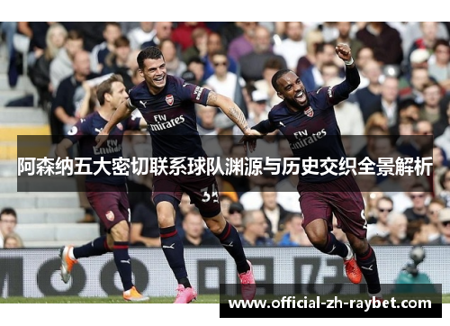 阿森纳五大密切联系球队渊源与历史交织全景解析 阿森纳五大密切联系球队渊源与历史交织全景解析