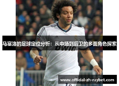 马塞洛的足球定位分析：从中场到后卫的多面角色探索