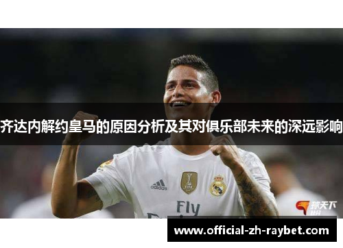 齐达内解约皇马的原因分析及其对俱乐部未来的深远影响 齐达内解约皇马的原因分析及其对俱乐部未来的深远影响